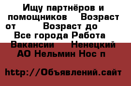 Ищу партнёров и помощников  › Возраст от ­ 16 › Возраст до ­ 35 - Все города Работа » Вакансии   . Ненецкий АО,Нельмин Нос п.